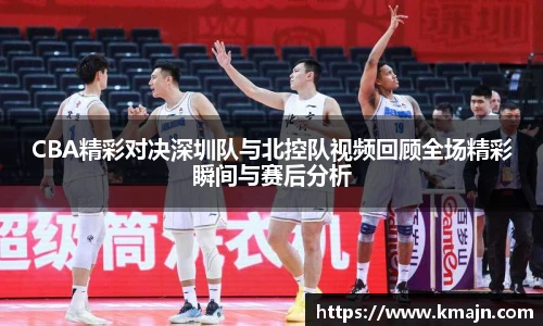 CBA精彩对决深圳队与北控队视频回顾全场精彩瞬间与赛后分析