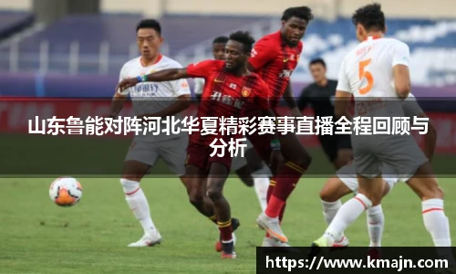 山东鲁能对阵河北华夏精彩赛事直播全程回顾与分析